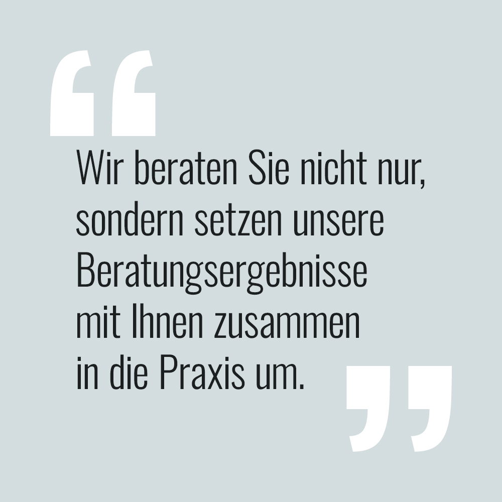 Wir beraten Sie nicht nur, sondern setzen unsere Beratungsergebnisse mit Ihnen zusammen in die Praxis um.